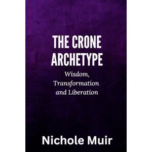 MUIR, Nichole The Crone Archetype: Wisdom, Transformation and Liberation MUIR, Nichole The Crone Archetype: Wisdom, Transformation and Liberation
