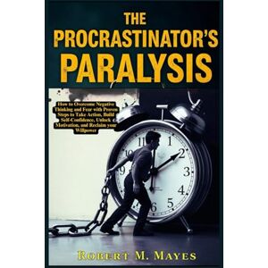 M. Mayes, Robert The Procrastinator’s Paralysis: How to Overcome Negative Thinking and Fear with Proven Steps to Take Action, Build Self-Discipline, Unlock Motivation, and Reclaim Your Willpower M. Mayes, Robert The Procrastinator’s Paralysis: How to Overcome Negative Thinking and Fear with Proven Steps to Take Action, Build Self-Discipline, Unlock Motivation, and Reclaim Your Willpower
