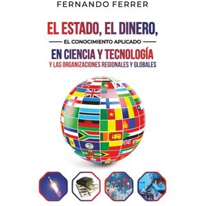 Ferrer, Fernando EL ESTADO, EL DINERO, EL CONOCIMIENTO APLICADO EN CIENCIA Y TECNOLOGÍA Y LAS ORGANIZACIONES REGIONALES Y GLOBALES.: La realidad que nos rodea Ferrer, Fernando EL ESTADO, EL DINERO, EL CONOCIMIENTO APLICADO EN CIENCIA Y TECNOLOGÍA Y LAS ORGANIZACIONES REGIONALES Y GLOBALES.: La realidad que nos rodea