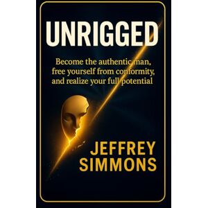 Simmons, Jeffrey UNRIGGED: BECOME THE AUTHENTIC MAN, BREAK FREE FROM CONFORMITY, AND REALIZE YOUR FULL POTENTIAL Simmons, Jeffrey UNRIGGED: BECOME THE AUTHENTIC MAN, BREAK FREE FROM CONFORMITY, AND REALIZE YOUR FULL POTENTIAL