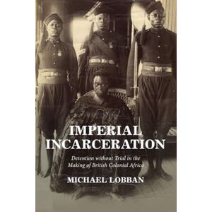 Lobban Imperial Incarceration: Detention without Trial in the Making of British Colonial Africa (Studies in Legal History) Lobban Imperial Incarceration: Detention without Trial in the Making of British Colonial Africa (Studies in Legal History)