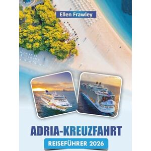 Frawley, Ellen ADRIA-KREUZFAHRT REISEFÜHRER 2026: Erkunden Sie Inselhopping-Routen, Küstenstädte, die lokale Küche und kulturelle Highlights entlang der Adria Frawley, Ellen ADRIA-KREUZFAHRT REISEFÜHRER 2026: Erkunden Sie Inselhopping-Routen, Küstenstädte, die lokale Küche und kulturelle Highlights entlang der Adria