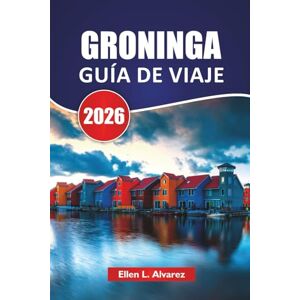 Alvarez, Ellen L. GRONINGA GUÍA DE VIAJE 2026: Las mejores cosas que hacer, paseos por los canales, cultura local, museos de arte, rutas en bicicleta y consejos de viaje para explorar el norte de los Países Bajos Alvarez, Ellen L. GRONINGA GUÍA DE VIAJE 2026: Las mejores cosas que hacer, paseos por los canales, cultura local, museos de arte, rutas en bicicleta y consejos de viaje para explorar el norte de los Países Bajos