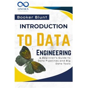 BLUNT, BOOKER Introduction to Data Engineering: A Beginner’s Guide to Data Pipelines and Big Data Tools BLUNT, BOOKER Introduction to Data Engineering: A Beginner’s Guide to Data Pipelines and Big Data Tools