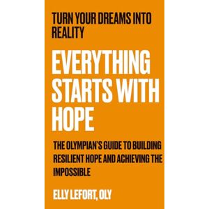 Lefort OLY, Elly Everything Starts with Hope: The Science-Backed Method for Building Unstoppable Resilience, Achieving Goals, and Transforming Your Life Lefort OLY, Elly Everything Starts with Hope: The Science-Backed Method for Building Unstoppable Resilience, Achieving Goals, and Transforming Your Life