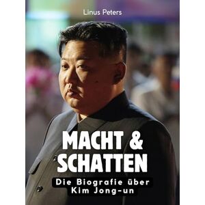 Peters, Linus Macht & Schatten: Die Biografie über Kim Jong-un. Hochwertige Hardcoverausgabe Peters, Linus Macht & Schatten: Die Biografie über Kim Jong-un. Hochwertige Hardcoverausgabe