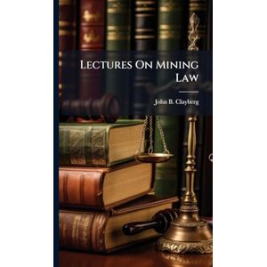 Clayberg, John B Lectures On Mining Law Clayberg, John B Lectures On Mining Law