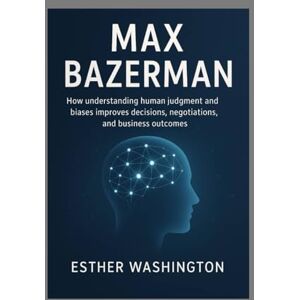 Washington, Esther MAX BAZERMAN: How understanding human judgment and biases improves decisions, negotiations, and business outcomes Washington, Esther MAX BAZERMAN: How understanding human judgment and biases improves decisions, negotiations, and business outcomes