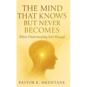 Mkentane, Kaya The Mind That Knows But Never Becomes: When Understanding Isn't Enough Mkentane, Kaya The Mind That Knows But Never Becomes: When Understanding Isn't Enough