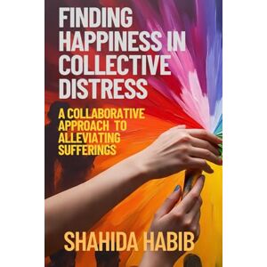 Habib, Shahida Finding Happiness in Collective Distress: A collaborative approach to alleviating sufferings (Happy People Happy Society) Habib, Shahida Finding Happiness in Collective Distress: A collaborative approach to alleviating sufferings (Happy People Happy Society)