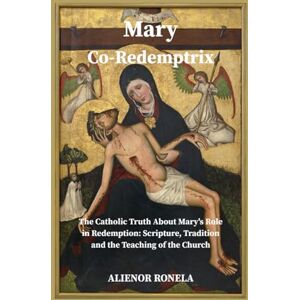 Ronela, Alienor Mary Co-Redemptrix: The Catholic Truth About Mary’s Role in Redemption: Scripture, Tradition, and the Teaching of the Church Ronela, Alienor Mary Co-Redemptrix: The Catholic Truth About Mary’s Role in Redemption: Scripture, Tradition, and the Teaching of the Church