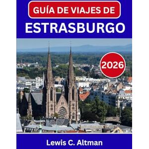 C. Altman, Lewis GUÍA DE VIAJES DE ESTRASBURGO 2026: Descubriendo la belleza, el sabor y el espíritu atemporales en una ciudad fronteriza C. Altman, Lewis GUÍA DE VIAJES DE ESTRASBURGO 2026: Descubriendo la belleza, el sabor y el espíritu atemporales en una ciudad fronteriza
