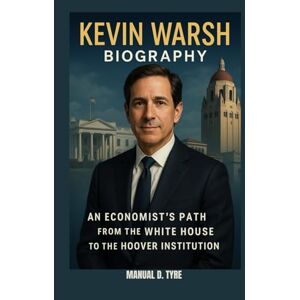 D. TYRE, MANUAL KEVIN WARSH BIOGRAPHY : AN ECONOMIST’S PATH FROM THE WHITE HOUSE TO THE HOOVER INSTITUTION: THE UNSCRIPTED ARCHITECT OF ECONOMIC SURVIVAL D. TYRE, MANUAL KEVIN WARSH BIOGRAPHY : AN ECONOMIST’S PATH FROM THE WHITE HOUSE TO THE HOOVER INSTITUTION: THE UNSCRIPTED ARCHITECT OF ECONOMIC SURVIVAL