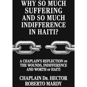 Mardy, Chaplain Dr. Hector Roberto Why So Much Suffering and So Much Indifference In Haiti?: A Chaplain’s Reflection on The Wounds, Indifference and Worth of Haiti Mardy, Chaplain Dr. Hector Roberto Why So Much Suffering and So Much Indifference In Haiti?: A Chaplain’s Reflection on The Wounds, Indifference and Worth of Haiti