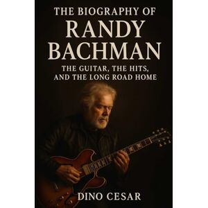 Cesar, Dino The Biography of Randy Bachman: The Guitar, The Hits, and The Long Road Home Cesar, Dino The Biography of Randy Bachman: The Guitar, The Hits, and The Long Road Home
