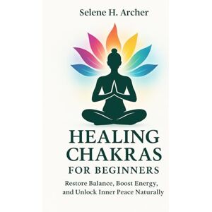 Archer, Selene H. Healing Chakras for Beginners: Restore Balance, Boost Energy, and Unlock Inner Peace Naturally Archer, Selene H. Healing Chakras for Beginners: Restore Balance, Boost Energy, and Unlock Inner Peace Naturally