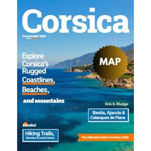 S. MUDGE, ERIN CORSICA TRAVEL GUIDE 2026: From Ajaccio to Bastia – Discover Must-See Attractions, Outdoor Adventures, Food & Wine Experiences, Seaside Escapes, Festivals, Local Culture, and Travel Tips with Maps S. MUDGE, ERIN CORSICA TRAVEL GUIDE 2026: From Ajaccio to Bastia – Discover Must-See Attractions, Outdoor Adventures, Food & Wine Experiences, Seaside Escapes, Festivals, Local Culture, and Travel Tips with Maps