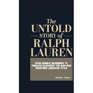 J.Louis, Herbert THE UNTOLD STORY OF RALPH LAUREN: From Humble Beginnings to Timeless Elegance: The Man Who Redefined American Style J.Louis, Herbert THE UNTOLD STORY OF RALPH LAUREN: From Humble Beginnings to Timeless Elegance: The Man Who Redefined American Style