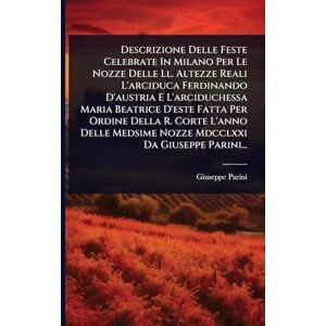 Parini, Giuseppe Descrizione Delle Feste Celebrate In Milano Per Le Nozze Delle Ll. Altezze Reali L'arciduca Ferdinando D'austria E L'arciduchessa Maria Beatrice ... Medsime Nozze Mdcclxxi Da Giuseppe Parini... Parini, Giuseppe Descrizione Delle Feste Celebrate In Milano Per Le Nozze Delle Ll. Altezze Reali L'arciduca Ferdinando D'austria E L'arciduchessa Maria Beatrice ... Medsime Nozze Mdcclxxi Da Giuseppe Parini...
