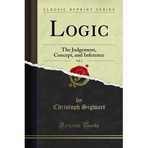 Christoph Sigwart Logic, Vol. 1: The Judgement, Concept, and Inference (Classic Reprint) Christoph Sigwart Logic, Vol. 1: The Judgement, Concept, and Inference (Classic Reprint)