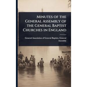Minutes of the General Assembly of the General Baptist Churches in England Minutes of the General Assembly of the General Baptist Churches in England