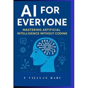 V I J A Y A N B A B U, T AI for Everyone: Mastering Artificial Intelligence Without Coding V I J A Y A N B A B U, T AI for Everyone: Mastering Artificial Intelligence Without Coding