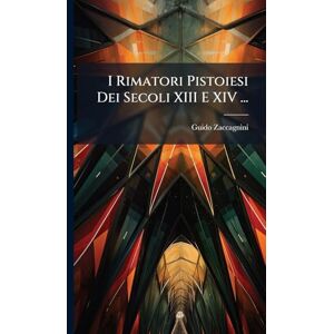 Zaccagnini, Guido I Rimatori Pistoiesi Dei Secoli XIII E XIV ... Zaccagnini, Guido I Rimatori Pistoiesi Dei Secoli XIII E XIV ...
