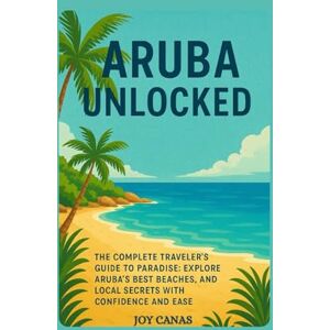 CANAS, JOY Aruba Unlocked: The Complete Traveler’s Guide to Paradise: Explore Aruba’s Best Beaches, Adventures, and Local Secrets with Confidence and Ease CANAS, JOY Aruba Unlocked: The Complete Traveler’s Guide to Paradise: Explore Aruba’s Best Beaches, Adventures, and Local Secrets with Confidence and Ease