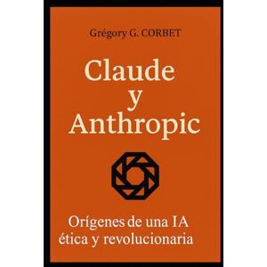 CORBET, Grégory G. Claude y Anthropic: los orígenes de una IA ética y revolucionaria (IA aujourd'hui et demain) CORBET, Grégory G. Claude y Anthropic: los orígenes de una IA ética y revolucionaria (IA aujourd'hui et demain)