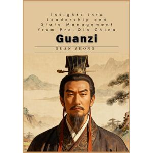 Guan, Zhong Guanzi: Insights into Leadership and State Management from Pre-Qin China Guan, Zhong Guanzi: Insights into Leadership and State Management from Pre-Qin China