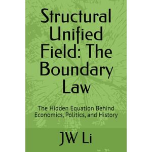 Li, JW Structural Unified Field: The Boundary Law: The Hidden Equation Behind Economics, Politics, and History Li, JW Structural Unified Field: The Boundary Law: The Hidden Equation Behind Economics, Politics, and History