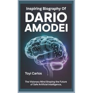 CARLOS, TOYI Inspiring Biography of Dario Amodei: The Visionary Mind Shaping the Future of Safe Artificial Intelligence CARLOS, TOYI Inspiring Biography of Dario Amodei: The Visionary Mind Shaping the Future of Safe Artificial Intelligence