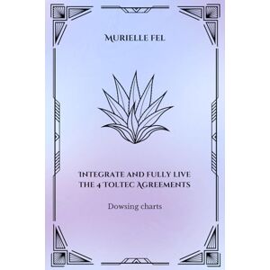 FEL, MURIELLE Integrate and fully live the 4 Toltec Agreements: Dowsing charts FEL, MURIELLE Integrate and fully live the 4 Toltec Agreements: Dowsing charts