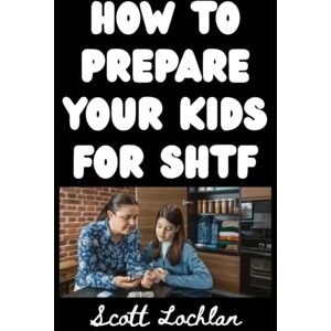 Scott How To Prepare Your Kids For SHTF: How To Prepare Children of Different Age Groups For A Serious Grid Down Disaster Scenario (When the World Stops) Scott How To Prepare Your Kids For SHTF: How To Prepare Children of Different Age Groups For A Serious Grid Down Disaster Scenario (When the World Stops)