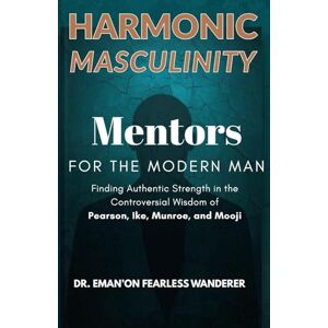 Wanderer Ph.D, Dr. Eman'on Fearless HARMONIC MASCULINITY: Mentors for the Modern Man: Finding Authentic Strength in the Controversial Wisdom of Pearson, Ike, Munroe, and Mooji. Wanderer Ph.D, Dr. Eman'on Fearless HARMONIC MASCULINITY: Mentors for the Modern Man: Finding Authentic Strength in the Controversial Wisdom of Pearson, Ike, Munroe, and Mooji.