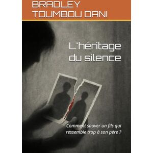 TOUMBOU DANI, BRADLEY L'héritage du silence: Comment sauver un fils qui ressemble trop à son père ? TOUMBOU DANI, BRADLEY L'héritage du silence: Comment sauver un fils qui ressemble trop à son père ?