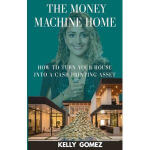 Gomez, Kelly The Money Machine Home: How to turn your house into a cash printing asset Gomez, Kelly The Money Machine Home: How to turn your house into a cash printing asset