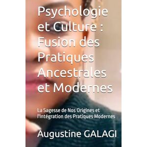 GALAGI, Augustine La Psychologie et Culture : Fusion des Pratiques Ancestrales et Modernes: La Sagesse de Nos Origines et l'Intégration des Pratiques Modernes GALAGI, Augustine La Psychologie et Culture : Fusion des Pratiques Ancestrales et Modernes: La Sagesse de Nos Origines et l'Intégration des Pratiques Modernes