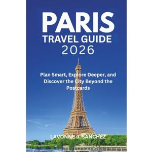 J. Sanchez, Lavonne PARIS TRAVEL GUIDE 2026: Plan Smart, Explore Deeper, and Discover the City Beyond the Postcards J. Sanchez, Lavonne PARIS TRAVEL GUIDE 2026: Plan Smart, Explore Deeper, and Discover the City Beyond the Postcards