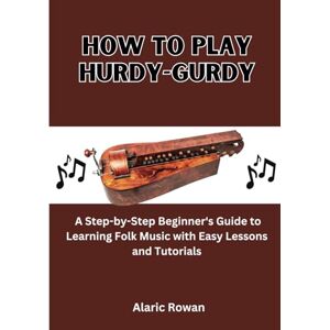 Rowan, Alaric How To Play Hurdy-Gurdy: A Step-by-Step Beginner's Guide to Learning Folk Music with Easy Lessons and Tutorials Rowan, Alaric How To Play Hurdy-Gurdy: A Step-by-Step Beginner's Guide to Learning Folk Music with Easy Lessons and Tutorials