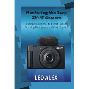 Alex, Leo Mastering the Sony ZV-1F Camera: A Complete Beginner-to-Expert Guide for Stunning Photography and Video Creation Alex, Leo Mastering the Sony ZV-1F Camera: A Complete Beginner-to-Expert Guide for Stunning Photography and Video Creation