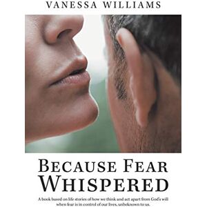 Williams, Vanessa Because Fear Whispered: A Book Based on Life Stories of How We Think and Act Apart from God's Will When Fear Is in Control of Our Lives, Unbeknown to Us. Williams, Vanessa Because Fear Whispered: A Book Based on Life Stories of How We Think and Act Apart from God's Will When Fear Is in Control of Our Lives, Unbeknown to Us.