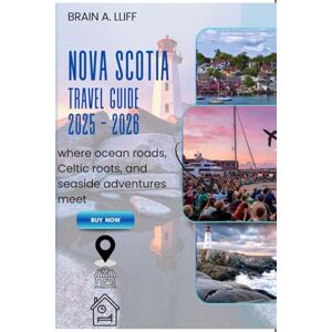 A. LLIFF, BRAIN Nova Scotia Travel Guide 2025 2026: Where Ocean Roads, Celtic Roots, and Seaside Adventures Meet A. LLIFF, BRAIN Nova Scotia Travel Guide 2025 2026: Where Ocean Roads, Celtic Roots, and Seaside Adventures Meet