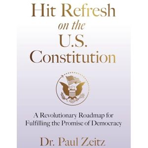 Zeitz, Dr. Paul Hit Refresh on the U.S. Constitution: A Revolutionary Roadmap for Fulfilling the Promise of Democracy Zeitz, Dr. Paul Hit Refresh on the U.S. Constitution: A Revolutionary Roadmap for Fulfilling the Promise of Democracy
