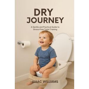Williams, Isaac DRY JOURNEY: A Compassionate Guide to Supporting Your Child Through Every Step of Toilet Training Williams, Isaac DRY JOURNEY: A Compassionate Guide to Supporting Your Child Through Every Step of Toilet Training