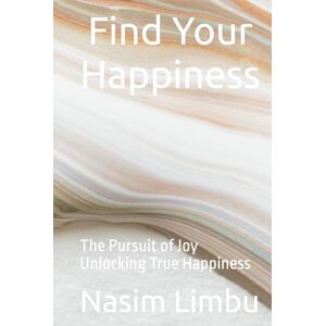 Limbu, Nasim Find Your Happiness: The Pursuit of Joy Unlocking True Happiness Limbu, Nasim Find Your Happiness: The Pursuit of Joy Unlocking True Happiness