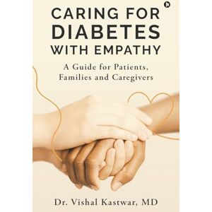 Vishal Kastwar MD, Dr Caring for Diabetes with Empathy: A Guide for Patients, Families and Caregivers Vishal Kastwar MD, Dr Caring for Diabetes with Empathy: A Guide for Patients, Families and Caregivers