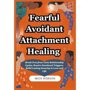 Robson, Mick Fearful Avoidant Attachment Healing: Break Free from Toxic Relationship Cycles, Rewire Emotional Triggers, Build Lasting Security in Love and Life Robson, Mick Fearful Avoidant Attachment Healing: Break Free from Toxic Relationship Cycles, Rewire Emotional Triggers, Build Lasting Security in Love and Life