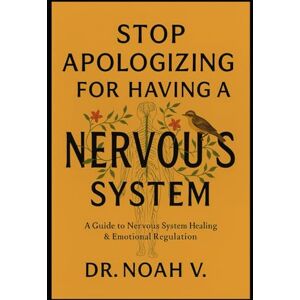 V., Dr. Noah Stop Apologizing for Having a Nervous System: A Guide to Nervous System Healing & Emotional Regulation V., Dr. Noah Stop Apologizing for Having a Nervous System: A Guide to Nervous System Healing & Emotional Regulation
