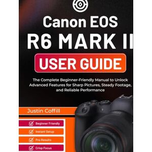 Coffill, Justin Canon EOS R6 Mark II User Guide: The Complete Beginner-Friendly Manual to Unlock Advanced Features for Sharp Pictures, Steady Footage, and Reliable Performance Coffill, Justin Canon EOS R6 Mark II User Guide: The Complete Beginner-Friendly Manual to Unlock Advanced Features for Sharp Pictures, Steady Footage, and Reliable Performance